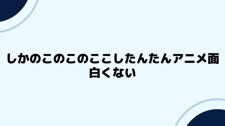 しかのこのこのここしたんたんアニメ面白くないと感じた体験談